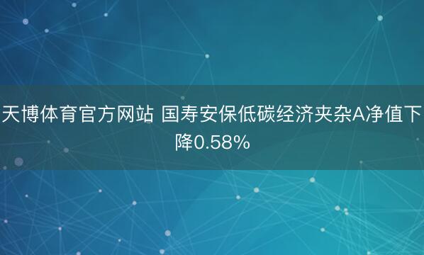 天博体育官方网站 国寿安保低碳经济夹杂A净值下降0.58%