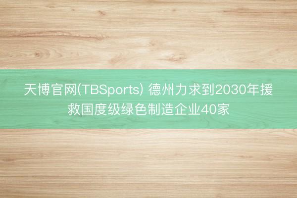 天博官网(TBSports) 德州力求到2030年援救国度级绿色制造企业40家