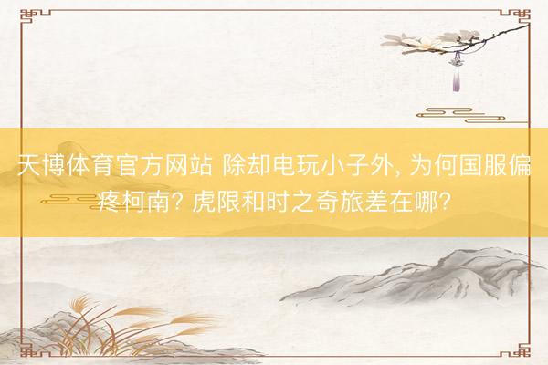 天博体育官方网站 除却电玩小子外， 为何国服偏疼柯南? 虎限和时之奇旅差在哪?