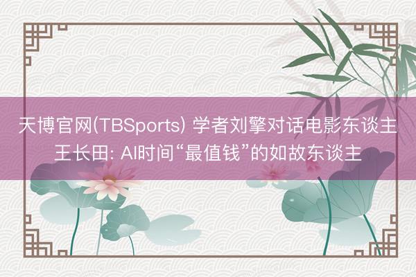 天博官网(TBSports) 学者刘擎对话电影东谈主王长田: AI时间“最值钱”的如故东谈主
