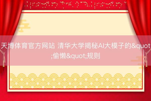 天博体育官方网站 清华大学揭秘AI大模子的"偷懒"规则