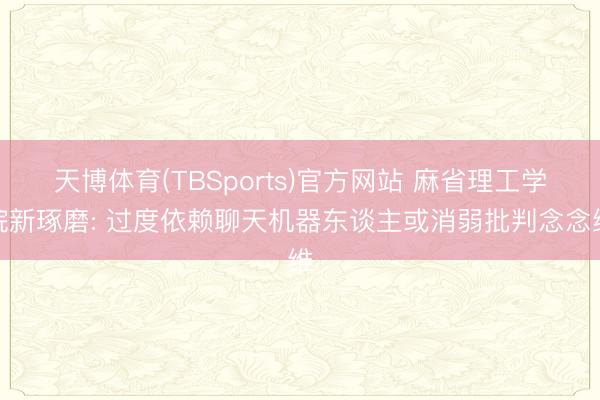 天博体育(TBSports)官方网站 麻省理工学院新琢磨: 过度依赖聊天机器东谈主或消弱批判念念维