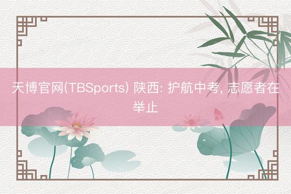 天博官网(TBSports) 陕西: 护航中考, 志愿者在举止